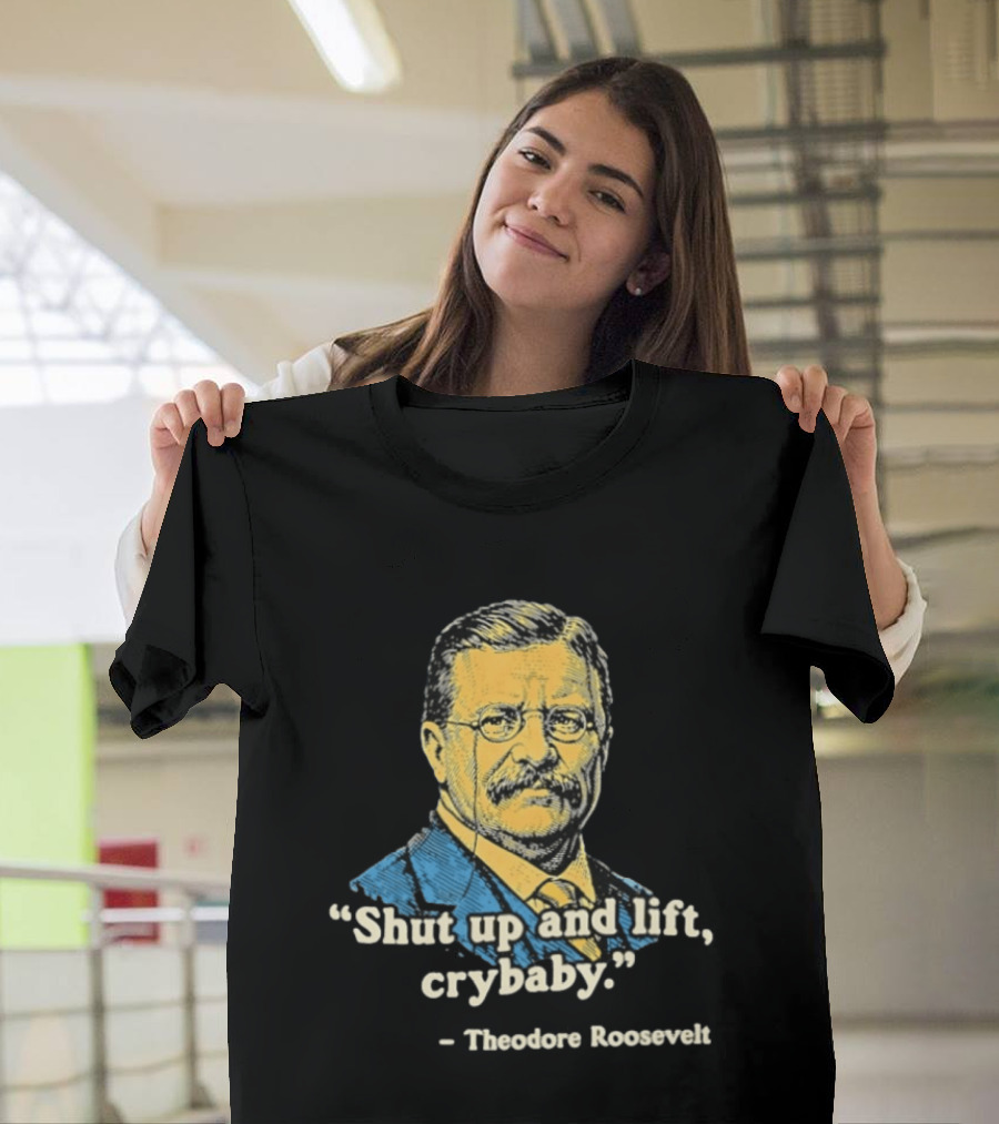 Shut Up And Lift Crybaby Theodore Roosevelt T-Shirt