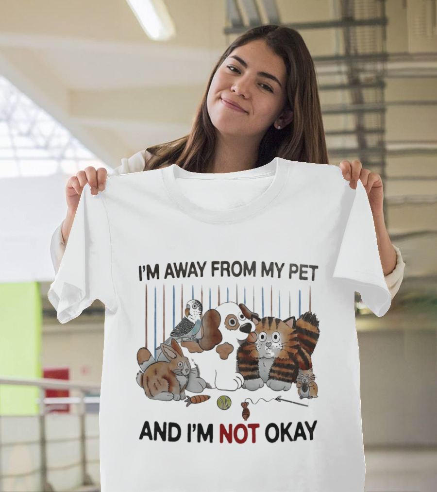 I'm Away From My Pet And I'm Not Okay Dog Cat Rabbit Bird T-Shirt