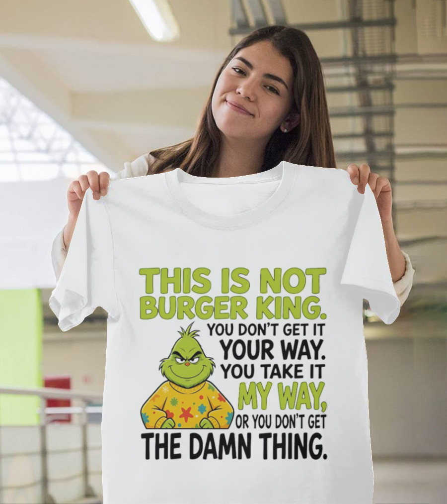 The Grinch This Is Not Burger King You Take It My Way Or You Don't Get The Damn Thing T-Shirt