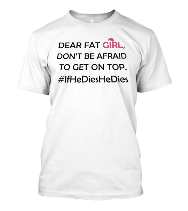 Dear Fat Girl Don't Be Afraid To Get On Top #IfHeDiesHeDies T-Shirt