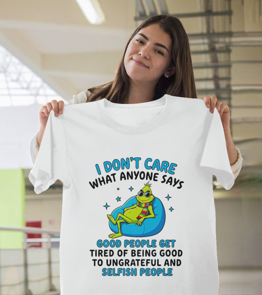 Grinch I Don't Care What Anyone Says Good People Get Tired Of Being Good To Ungrateful And Selfish People T-Shirt