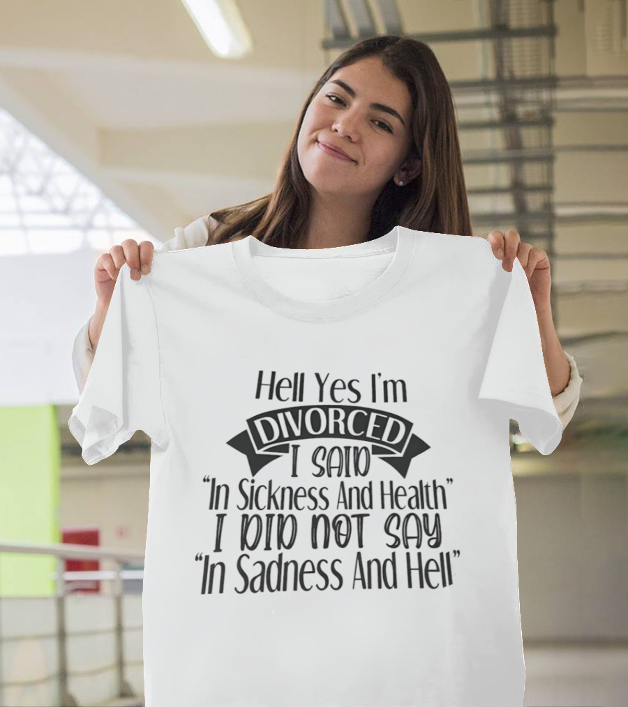 Hell Yes I'm Divorced I Said In Sickness And Health I Did Not Say In Sadness And Hell T-Shirt