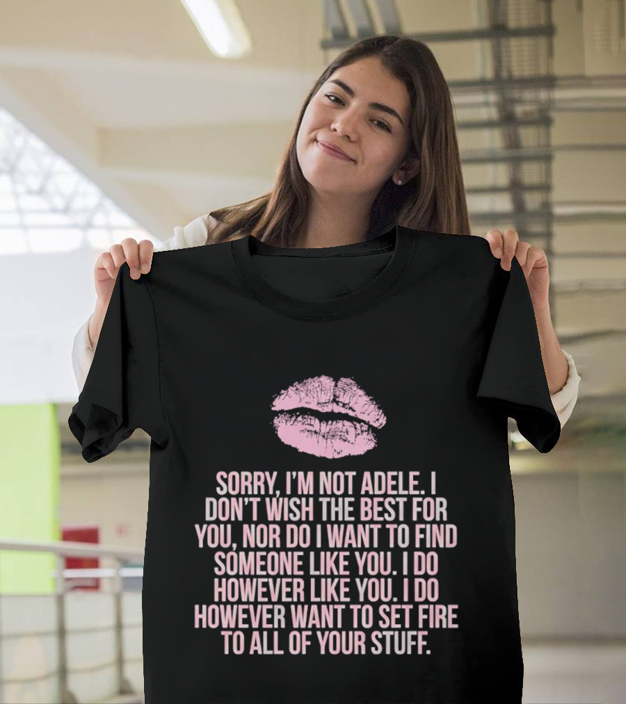 Sorry I'm Not Adele I Don't Wish The Best For You I Want To Set Fire To All Of Your Stuff T-Shirt