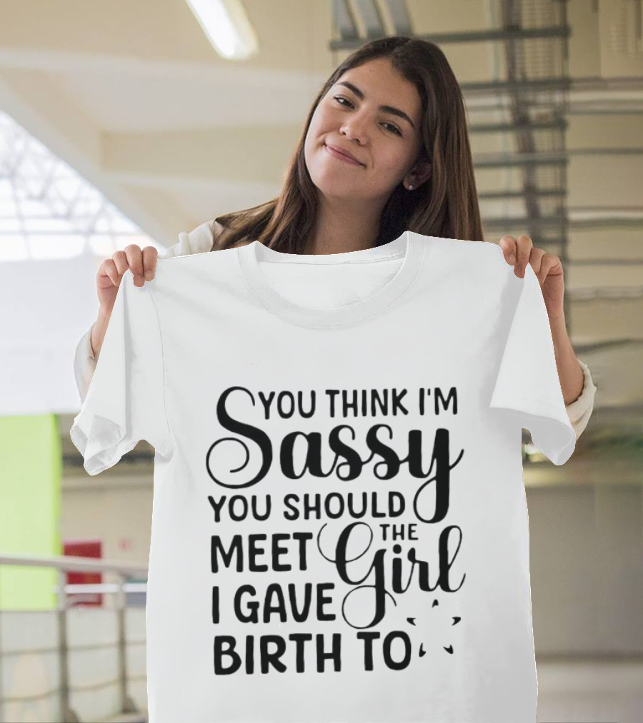 You Think I'm Sassy You Should Meet The Girl I Gave Birth To T-Shirt