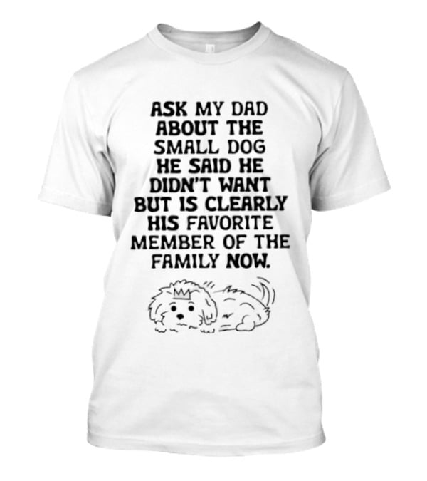 Ask My Dad About The Small Dog He Said He Didn't Want But Is Clearly His Favorite Member Of The Family Now T-Shirt