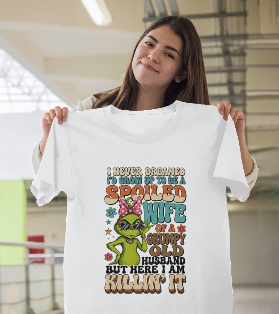 I Never Dreamed I'd Grow Up To Be A Spoiled Wife Of A Grumpy Old Husband But Here I Am Killin' It Grinch T-Shirt