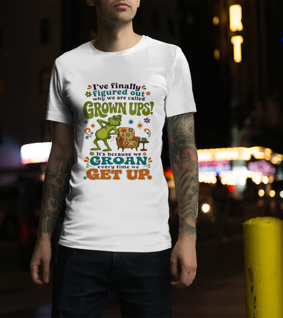 I've Finally Figured Out Why We Are Called Grown Ups Grinch Groan Every Time We Get Up T-Shirt