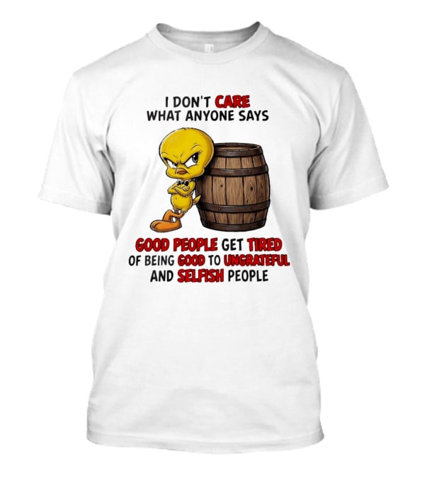 I Don't Care What Anyone Says Good People Get Tired Of Being Good To Ungrateful And Selfish People Tweety Bird T-Shirt