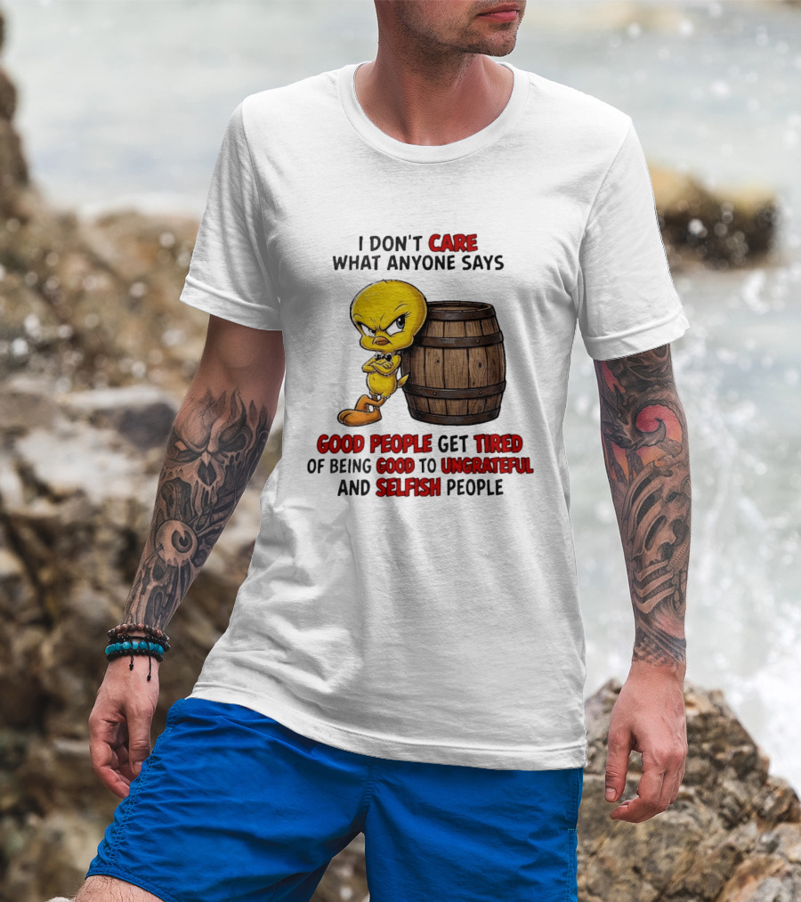 I Don't Care What Anyone Says Good People Get Tired Of Being Good To Ungrateful And Selfish People Tweety Bird T-Shirt