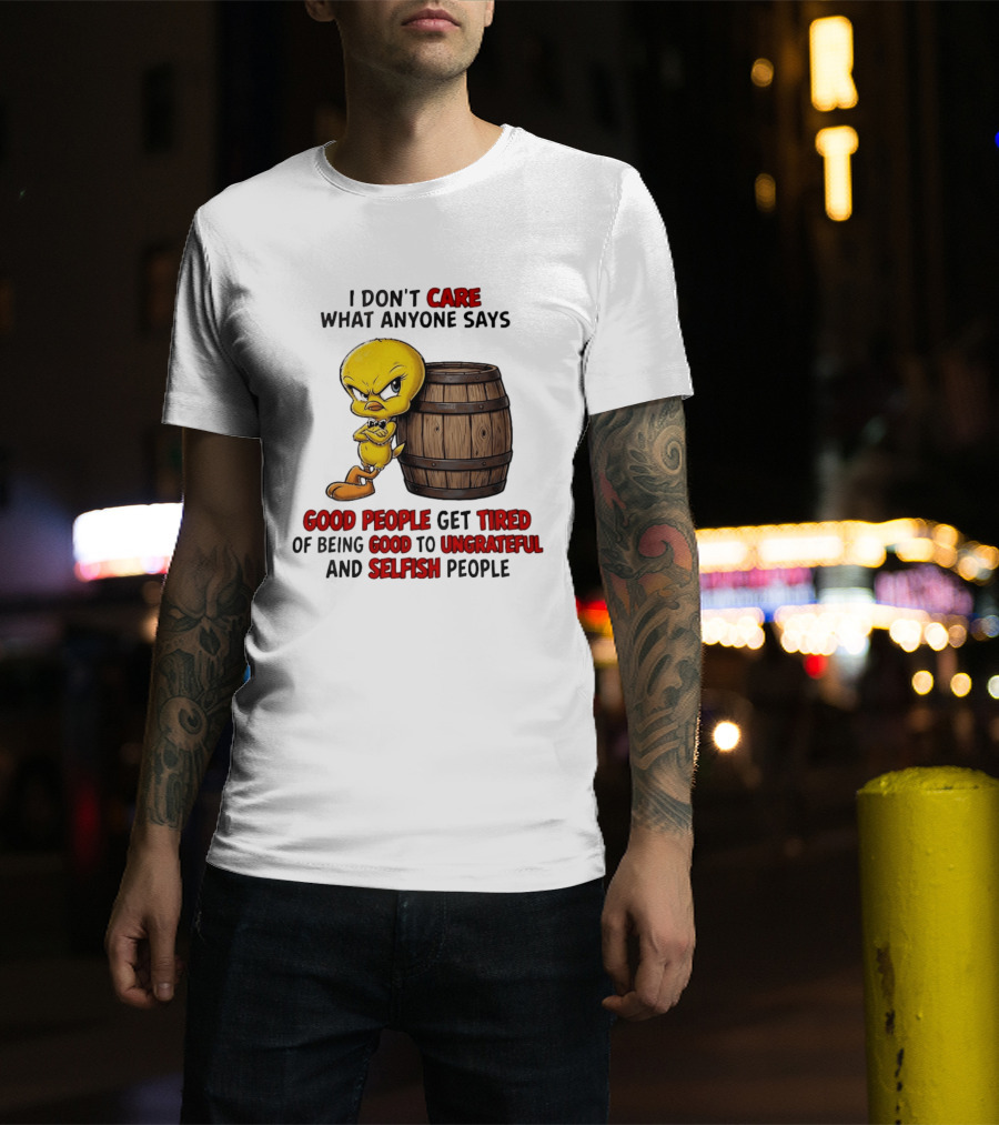 I Don't Care What Anyone Says Good People Get Tired Of Being Good To Ungrateful And Selfish People Tweety Bird T-Shirt