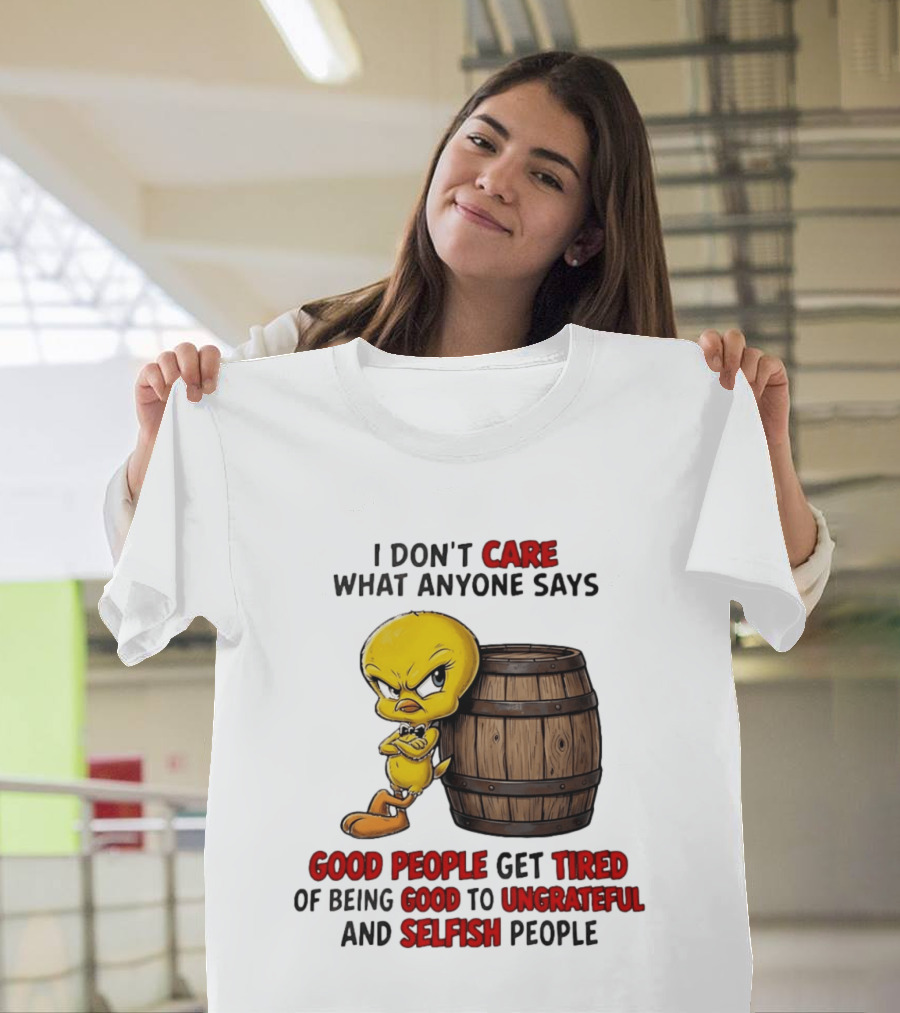 I Don't Care What Anyone Says Good People Get Tired Of Being Good To Ungrateful And Selfish People Tweety Bird T-Shirt