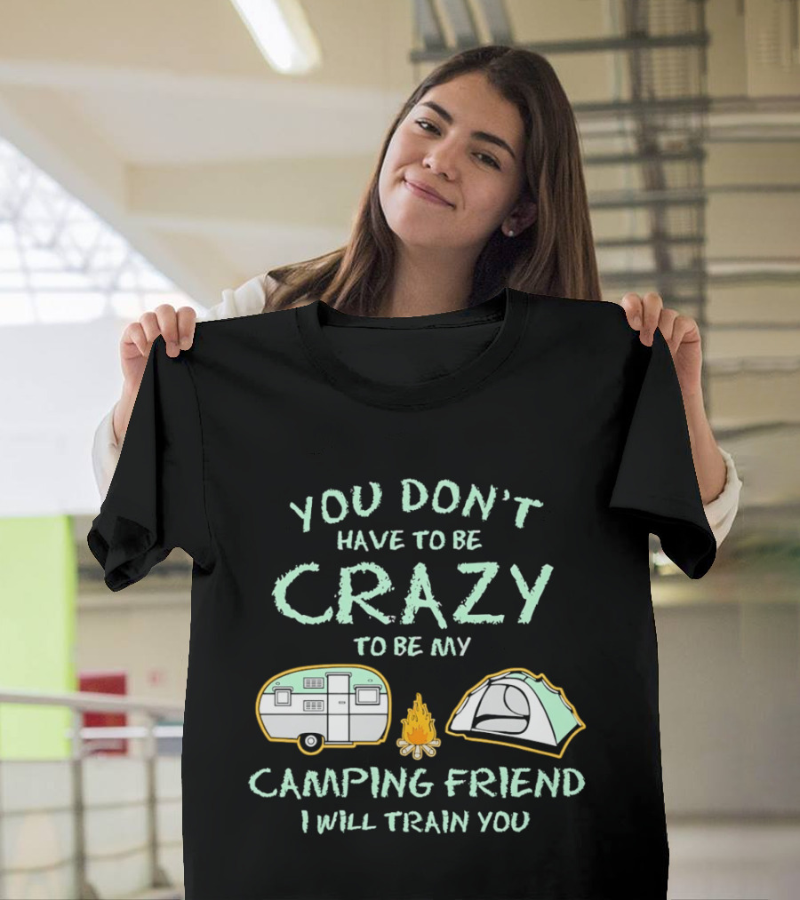 You Don't Have To Be Crazy To Be My Camping Friend I Will Train You Camper Tent Fire T-Shirt