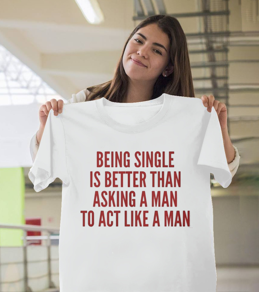 Being Single Is Better Than Asking A Man To Act Like A Man T-Shirt