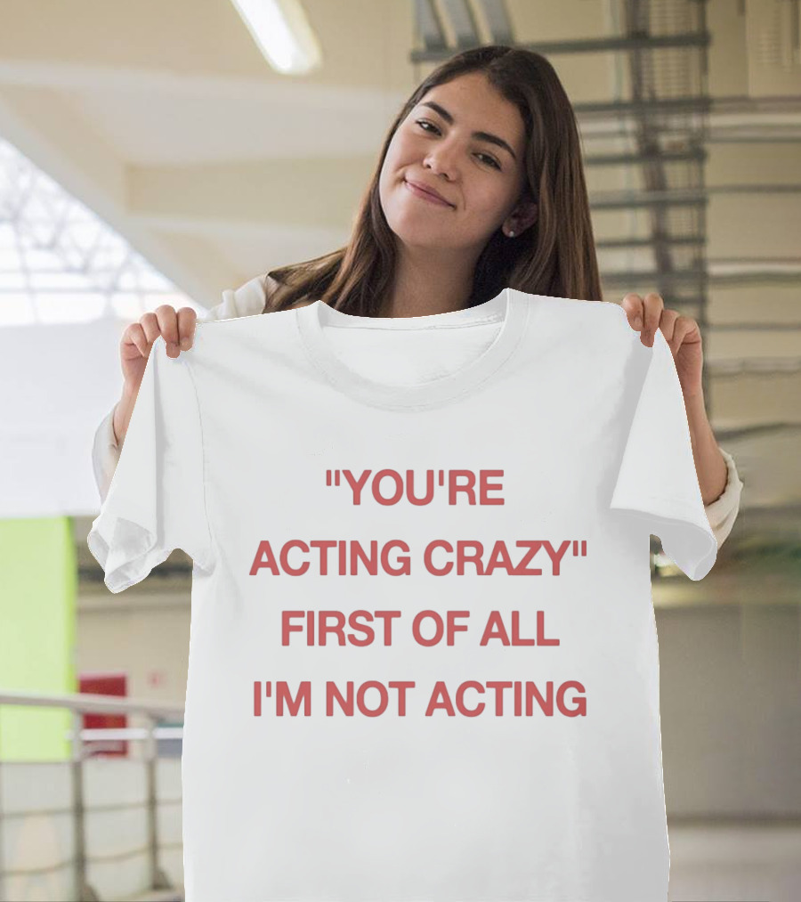 You're Acting Crazy First Of All I'm Not Acting" Attitude Humor T-Shirt