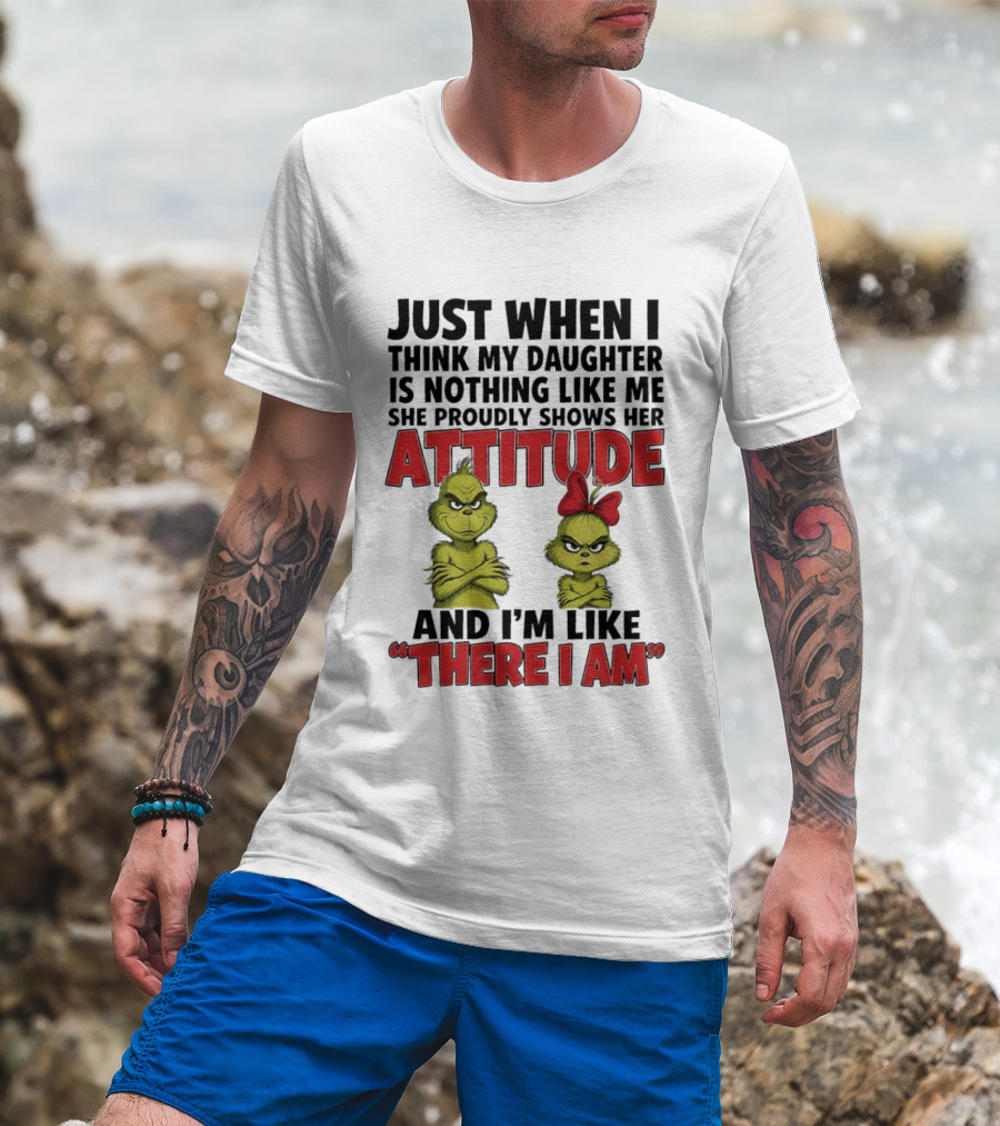 Just When I Think My Daughter Is Nothing Like Me She Proudly Shows Her Attitude Grinch There I Am T-Shirt
