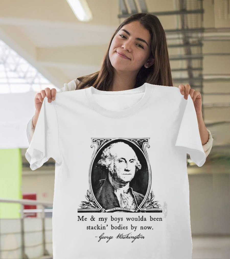 George Washington Me & My Boys Woulda Been Stackin' Bodies By Now Historic Humor T-Shirt