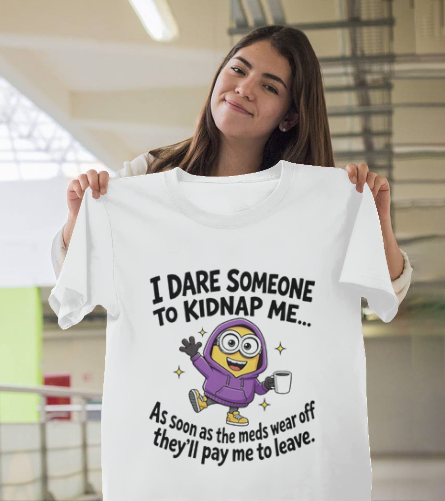 Minions I Dare Someone To Kidnap Me Humor Meds Wear Off They'll Pay Me To Leave T-Shirt
