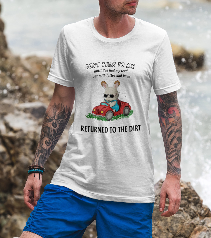 Don't Talk To Me Until I've Had My Iced Oat Milk Latte And Returned To The Dirt With Bunny In Car T-Shirt