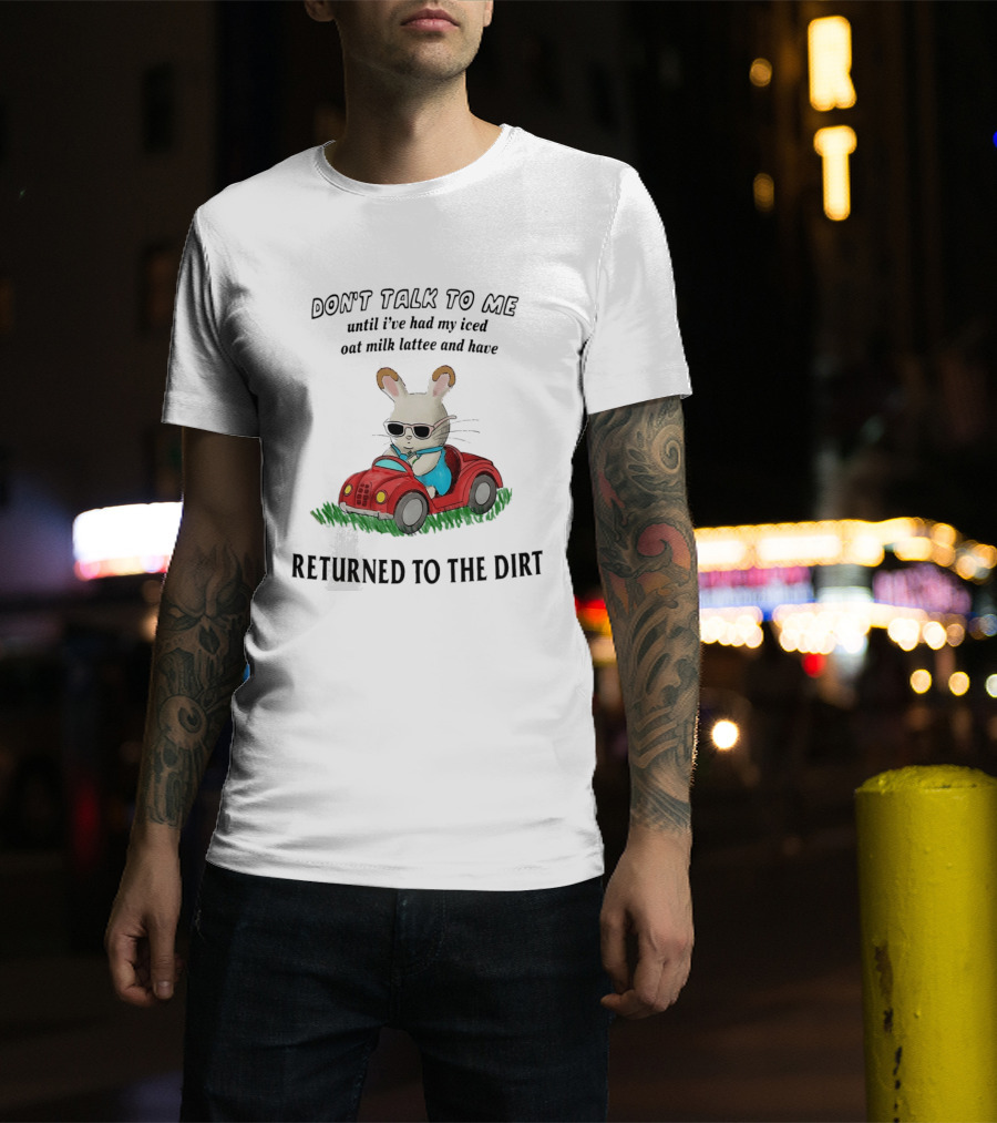 Don't Talk To Me Until I've Had My Iced Oat Milk Latte And Returned To The Dirt With Bunny In Car T-Shirt