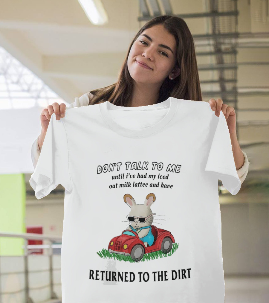 Don't Talk To Me Until I've Had My Iced Oat Milk Latte And Returned To The Dirt With Bunny In Car T-Shirt