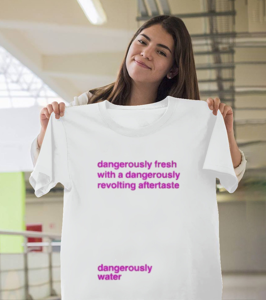 Dangerously Fresh With A Dangerously Revolting Aftertaste Dangerously Water T-Shirt