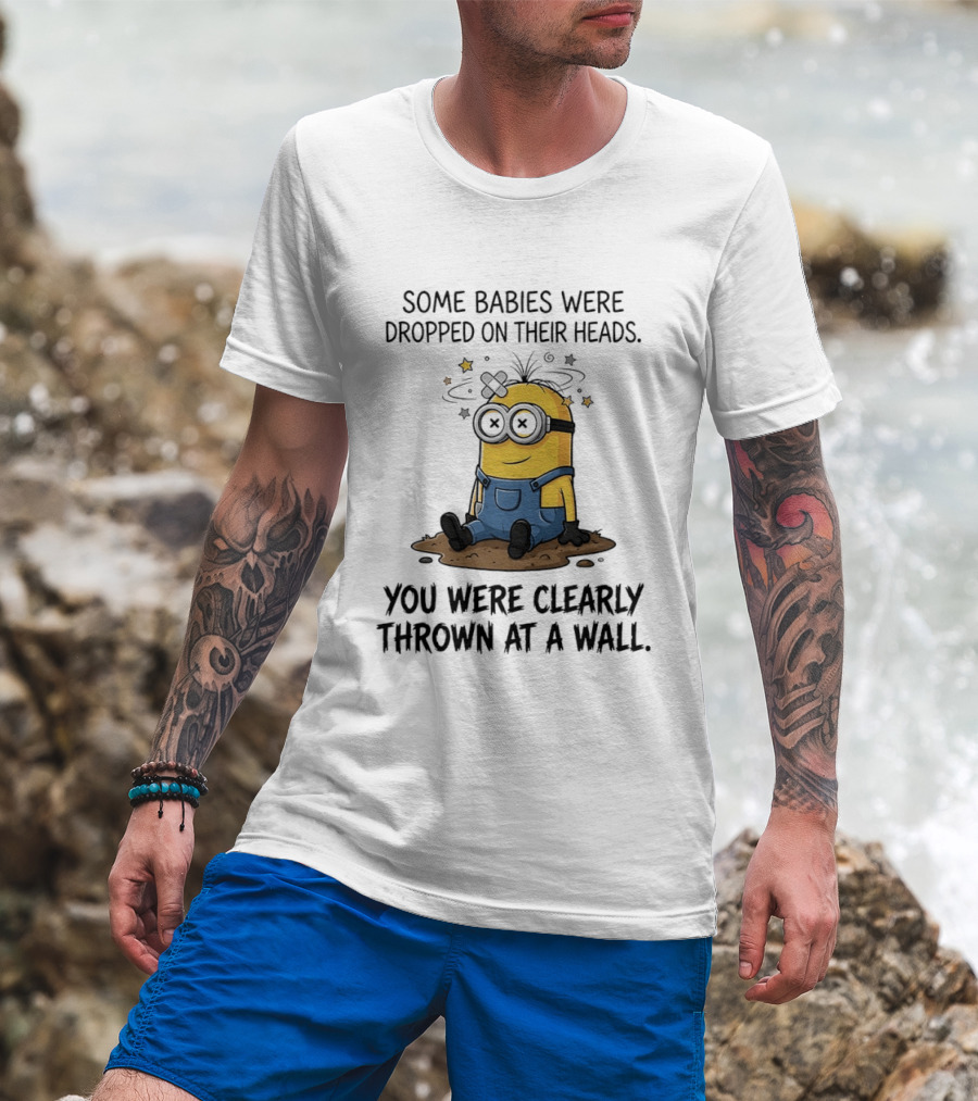 Minions Some Babies Were Dropped On Their Heads You Were Clearly Thrown At A Wall T-Shirt