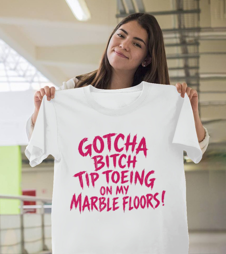 Gotcha Bitch Tip Toeing On My Marble Floors T-Shirt