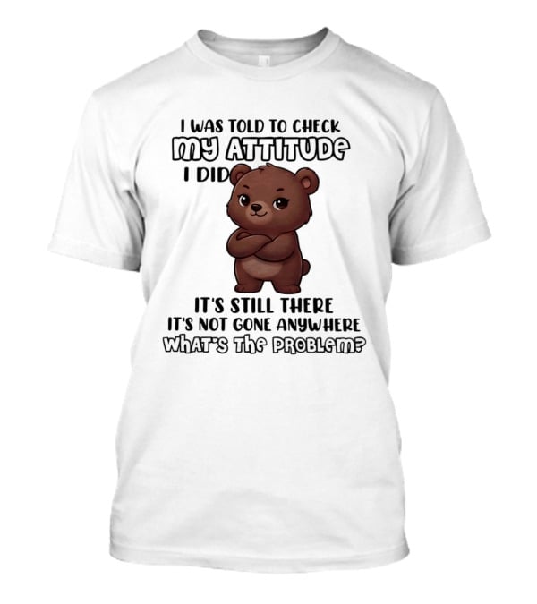 I Was Told To Check My Attitude Bear Illustration It's Still There What's The Problem T-Shirt