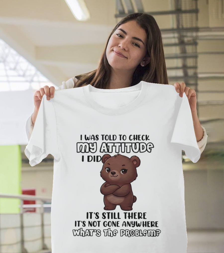 I Was Told To Check My Attitude Bear Illustration It's Still There What's The Problem T-Shirt