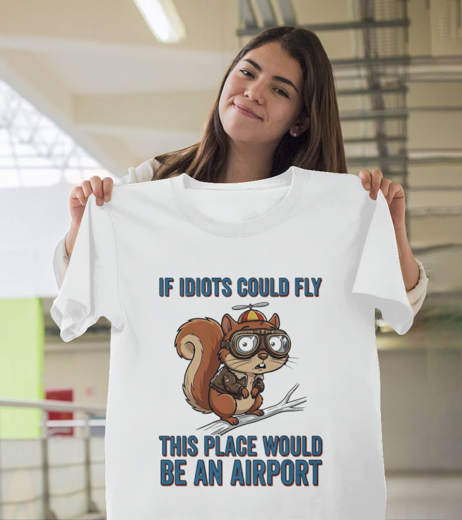 Squirrel If Idiots Could Fly This Place Would Be An Airport T-Shirt
