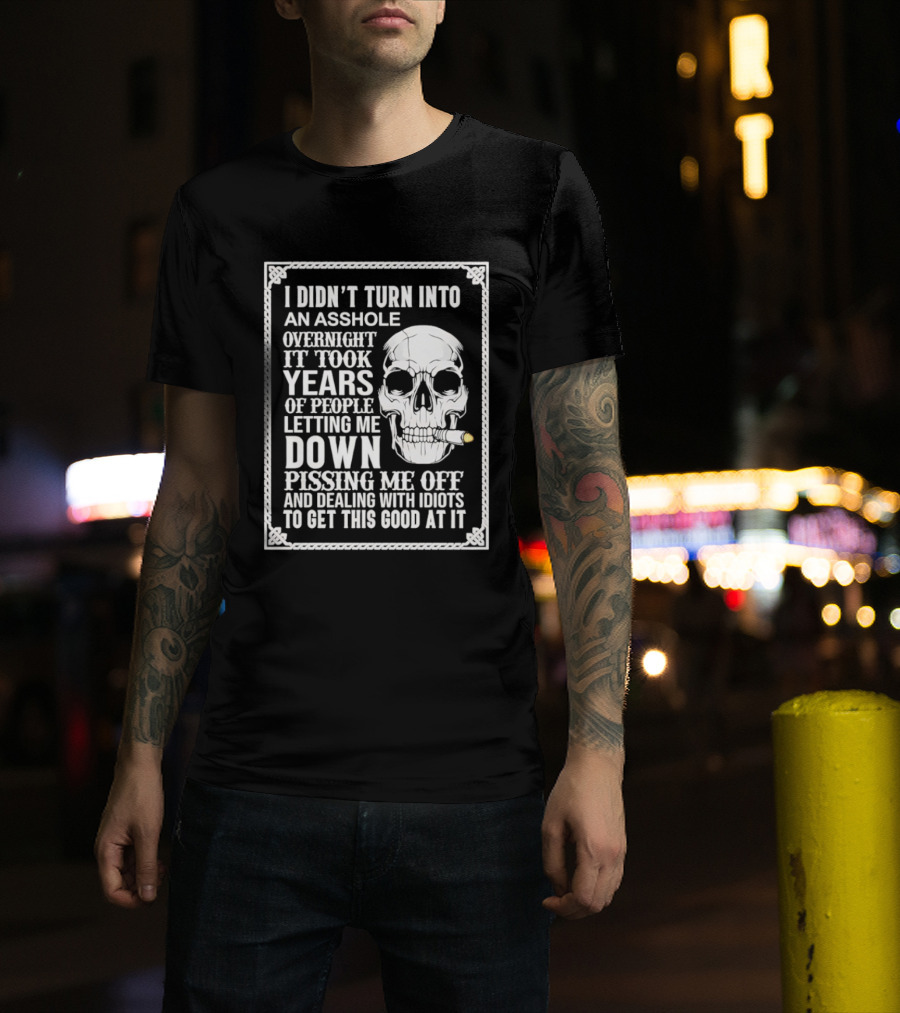I Didn't Turn Into An Asshole Overnight Skull Years Of People Letting Me Down Pissing Me Off Dealing With Idiots T-Shirt