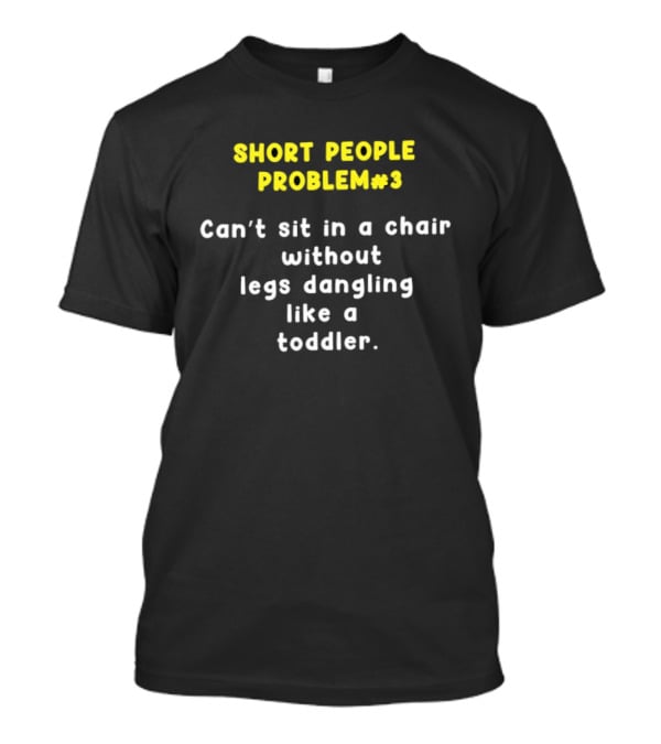 Short People Problem 3 Can't Sit In A Chair Without Legs Dangling Like A Toddler T-Shirt