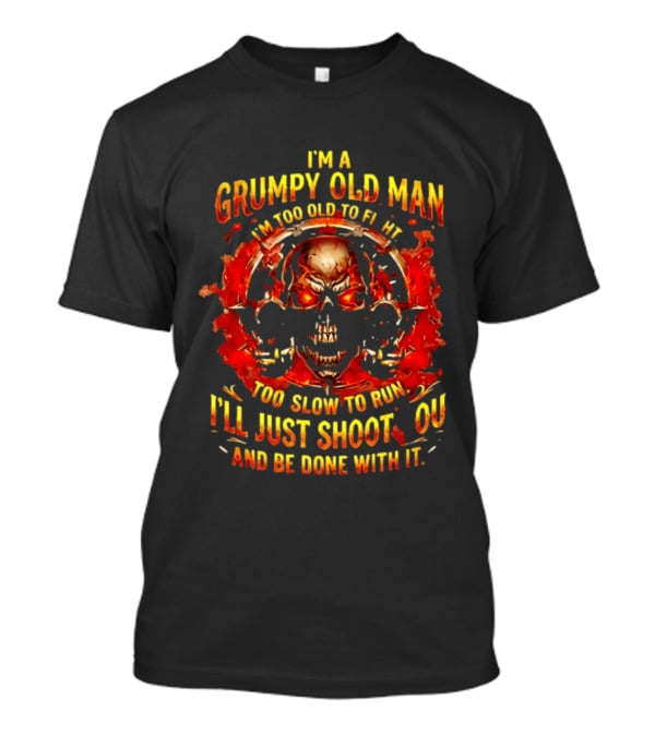 I'm A Grumpy Old Man I'm Too Old To Fight Too Slow To Run I'll Just Shoot You And Be Done With It Skull T-Shirt