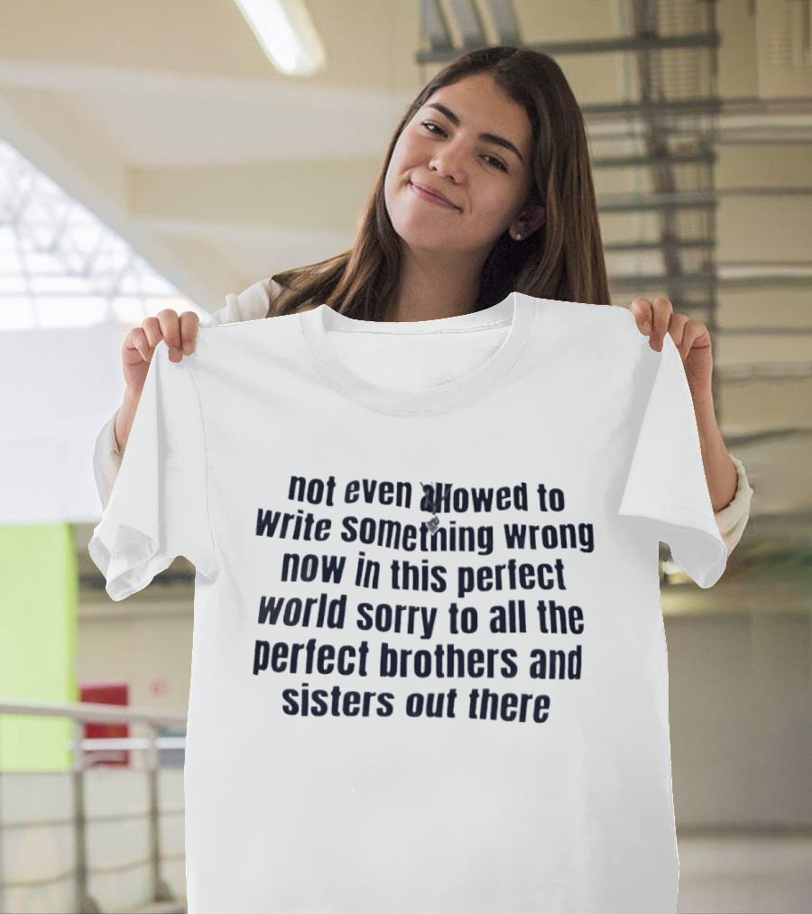 Not Even Allowed To Write Something Wrong Now In This Perfect World Sorry To All The Perfect Brothers And Sisters Out There T-Shirt