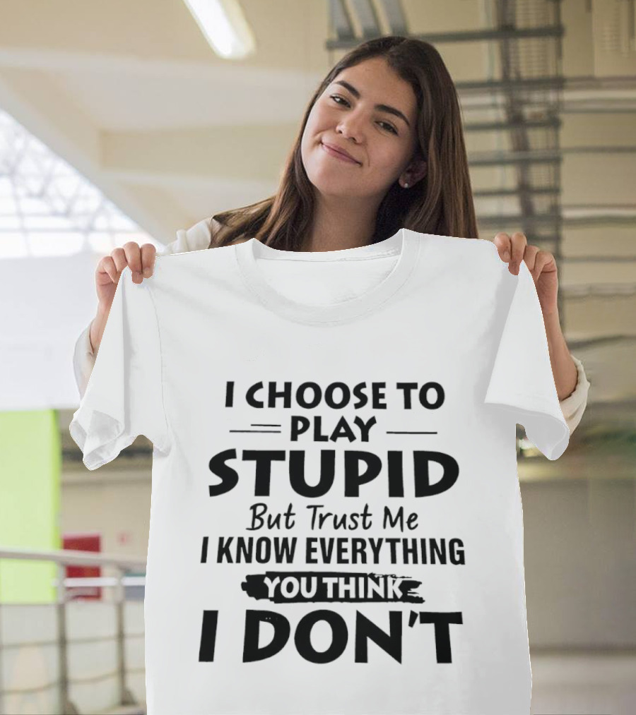 I Choose To Play Stupid But Trust Me I Know Everything You Think I Don't T-Shirt