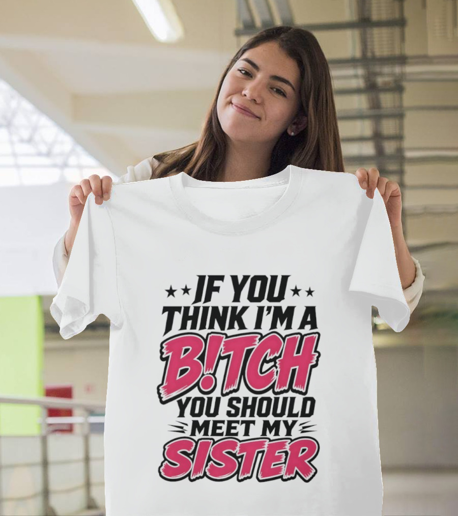 If You Think I'm A Bitch Meet My Sister Bold Humor T-Shirt