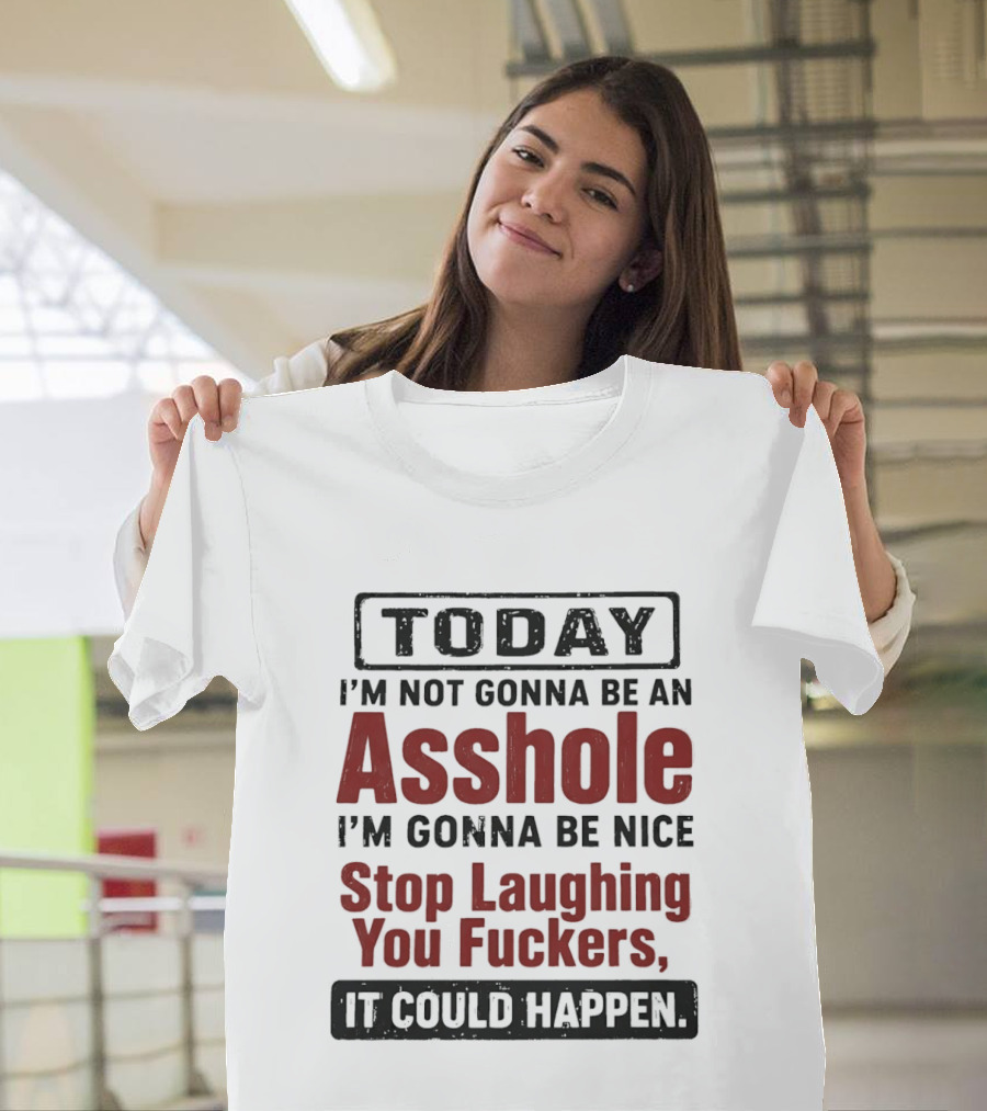 Today I'm Not Gonna Be An Asshole I'm Gonna Be Nice Stop Laughing You Fuckers It Could Happen T-Shirt