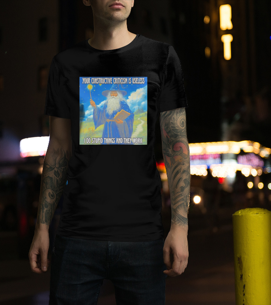 Wizard Your Constructive Criticism Is Useless I Do Stupid Things And They Work T-Shirt