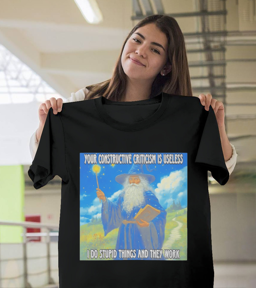 Wizard Your Constructive Criticism Is Useless I Do Stupid Things And They Work T-Shirt