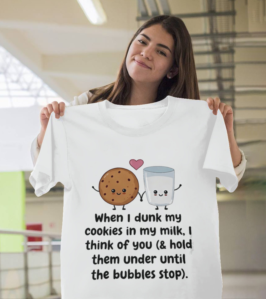 When I Dunk My Cookies In My Milk I Think Of You & Hold Them Under Until The Bubbles Stop T-Shirt