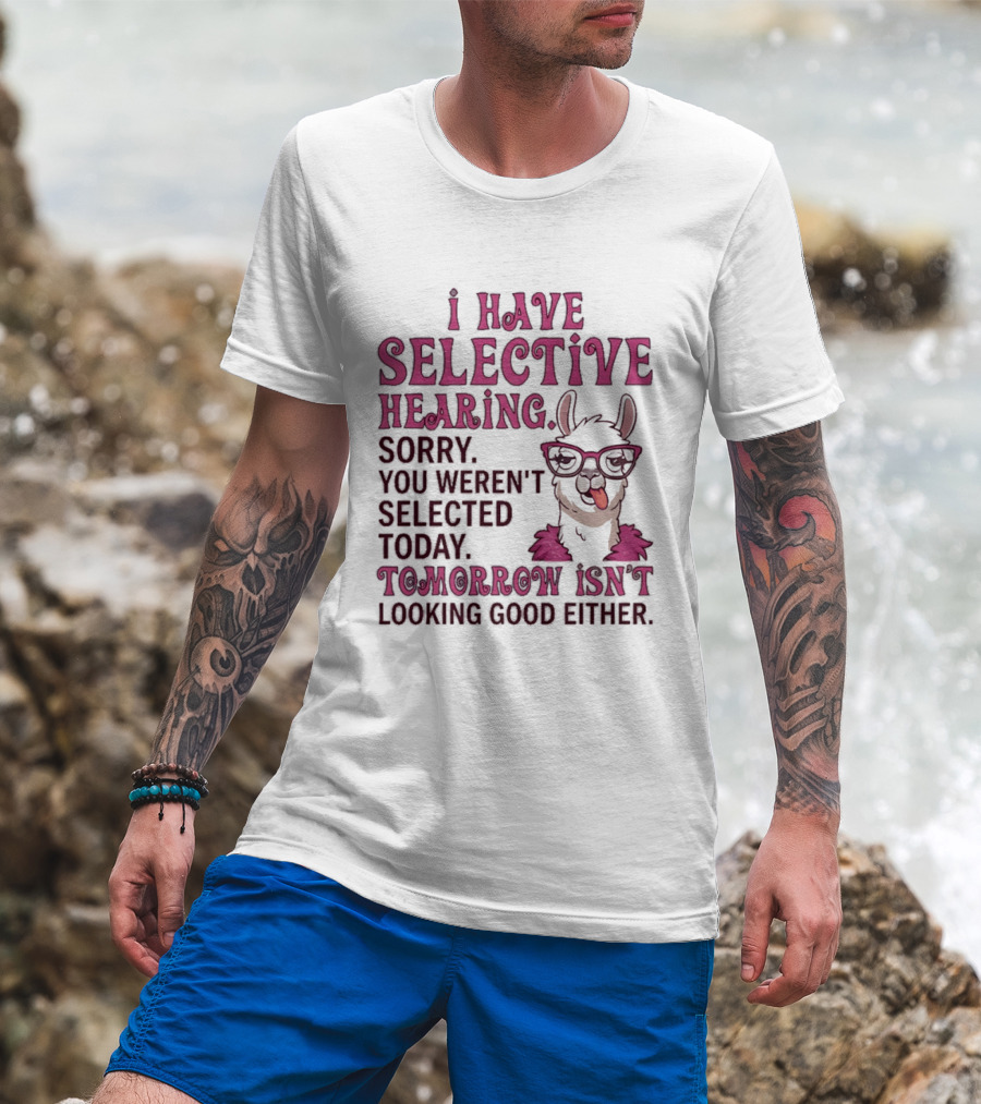 Llama I Have Selective Hearing Sorry You Weren't Selected Today Tomorrow Isn't Looking Good Either T-Shirt