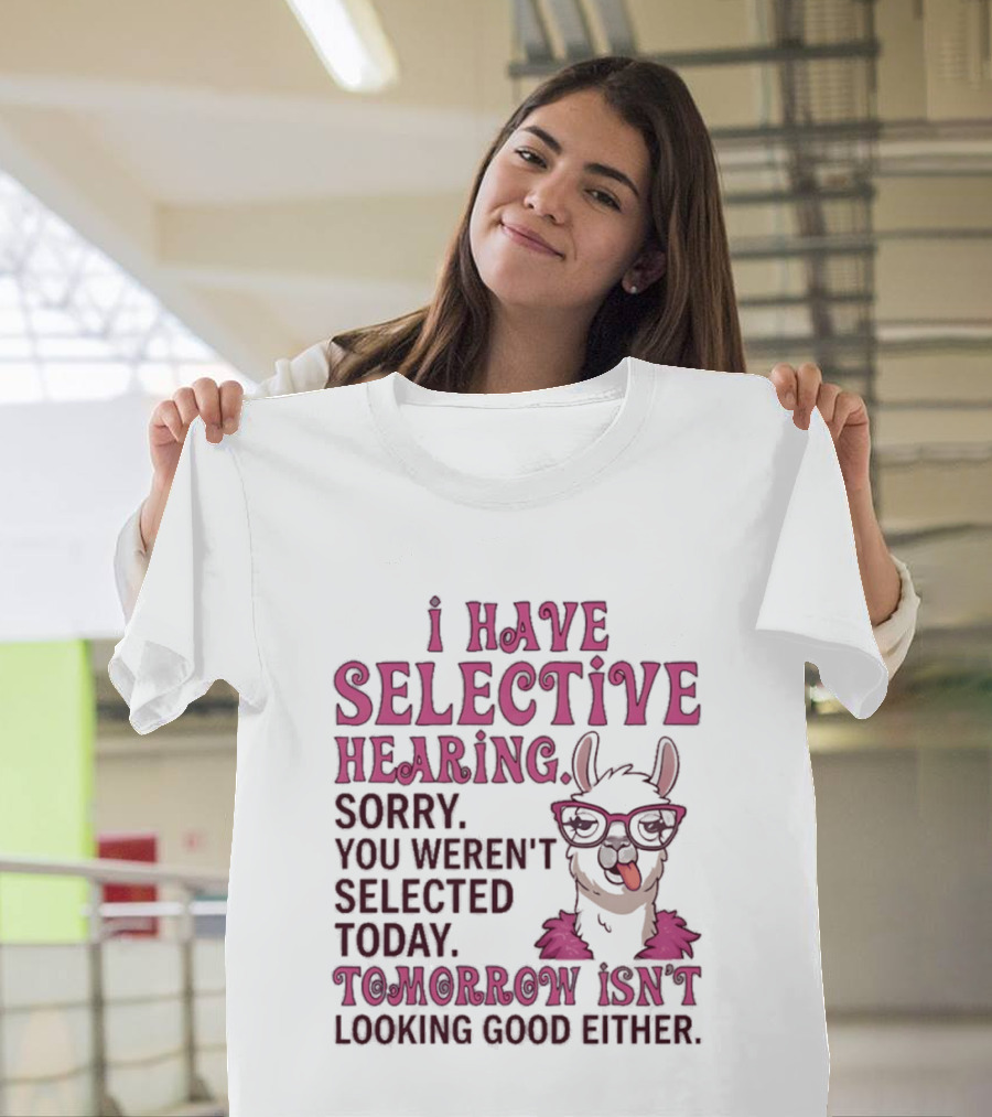 Llama I Have Selective Hearing Sorry You Weren't Selected Today Tomorrow Isn't Looking Good Either T-Shirt