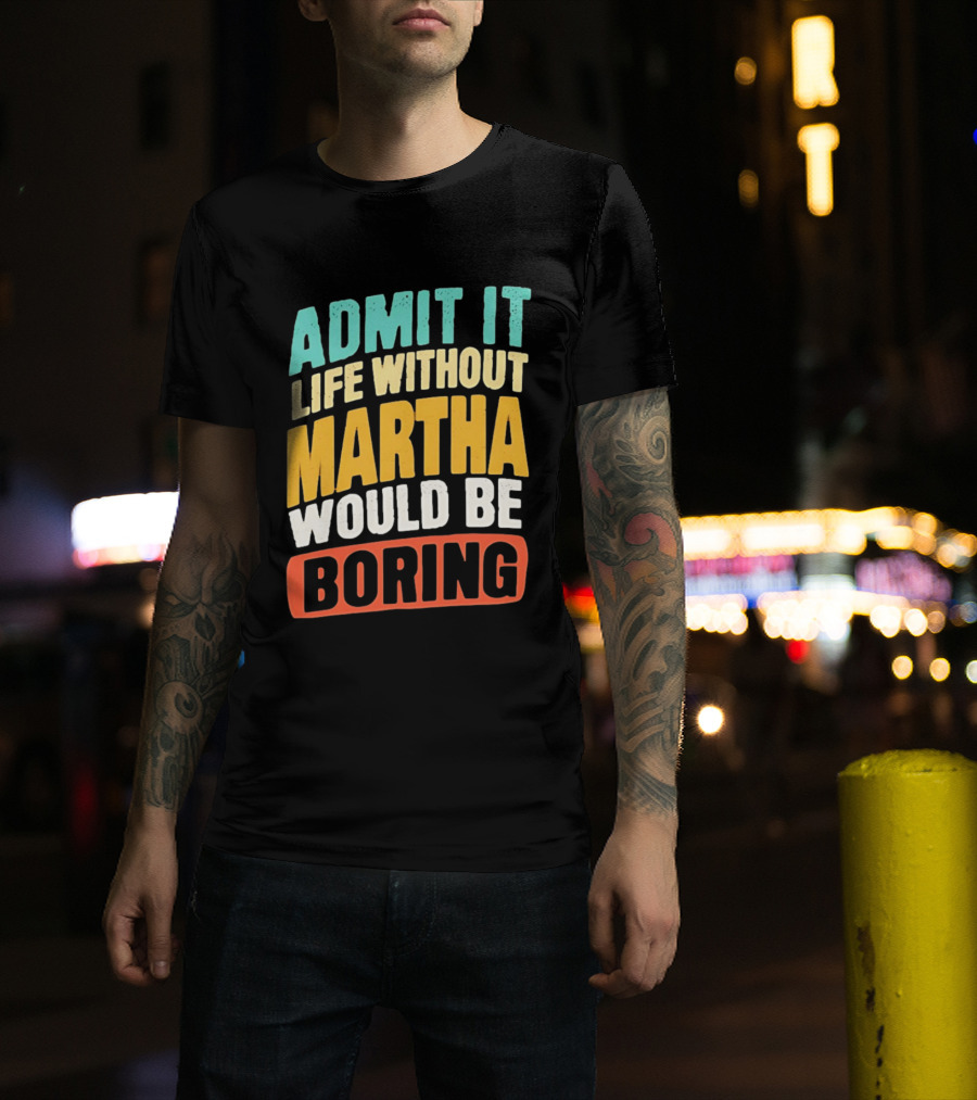 Admit It Life Without Martha Would Be Boring T-Shirt