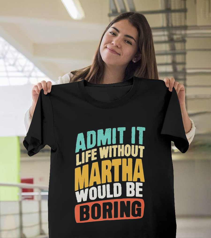 Admit It Life Without Martha Would Be Boring T-Shirt
