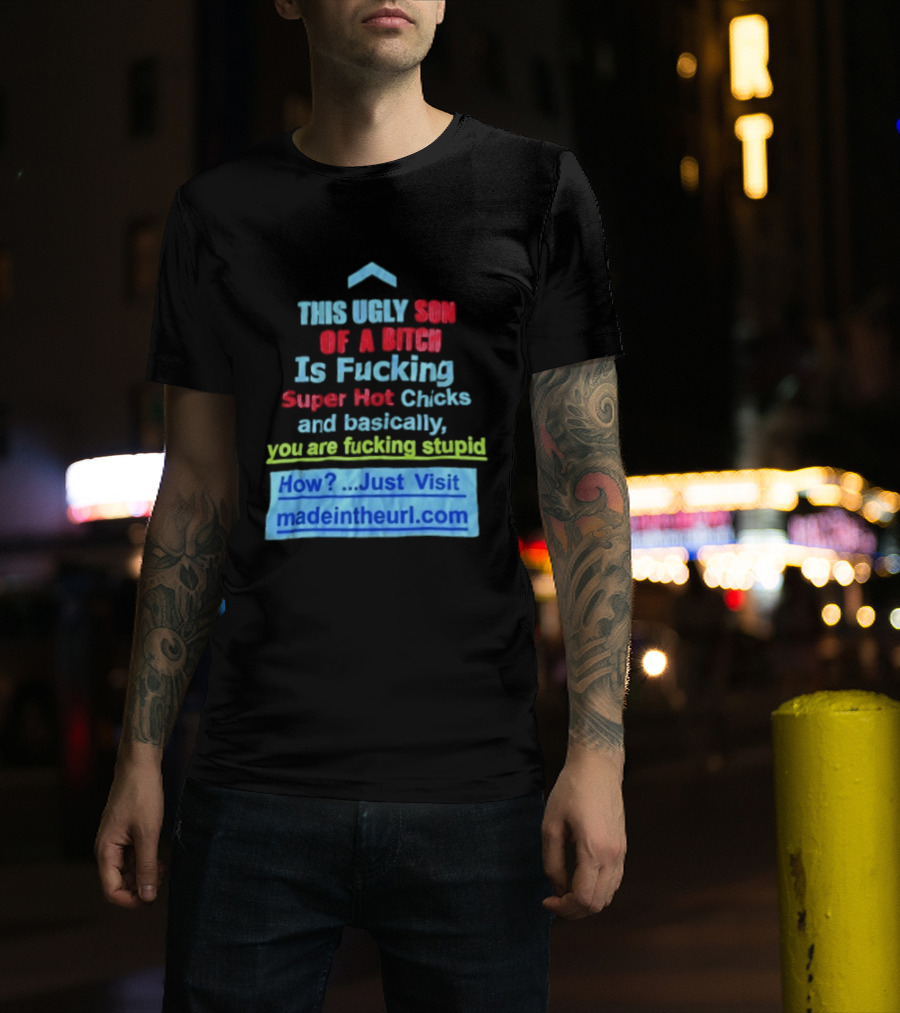 This Ugly Son Of A Bitch Is Fucking Super Hot Chicks And Basically You Are Fucking Stupid Madeintheurl.com T-Shirt