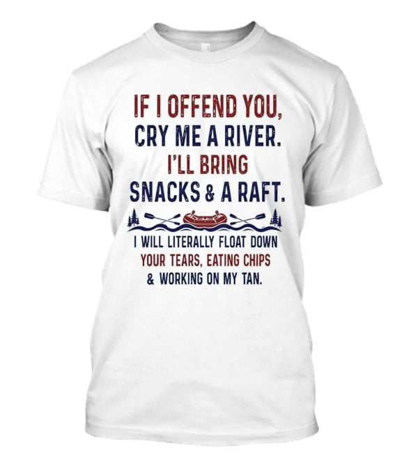 If I Offend You Cry Me A River I'll Bring Snacks And A Raft Float Down Your Tears Eating Chips T-Shirt