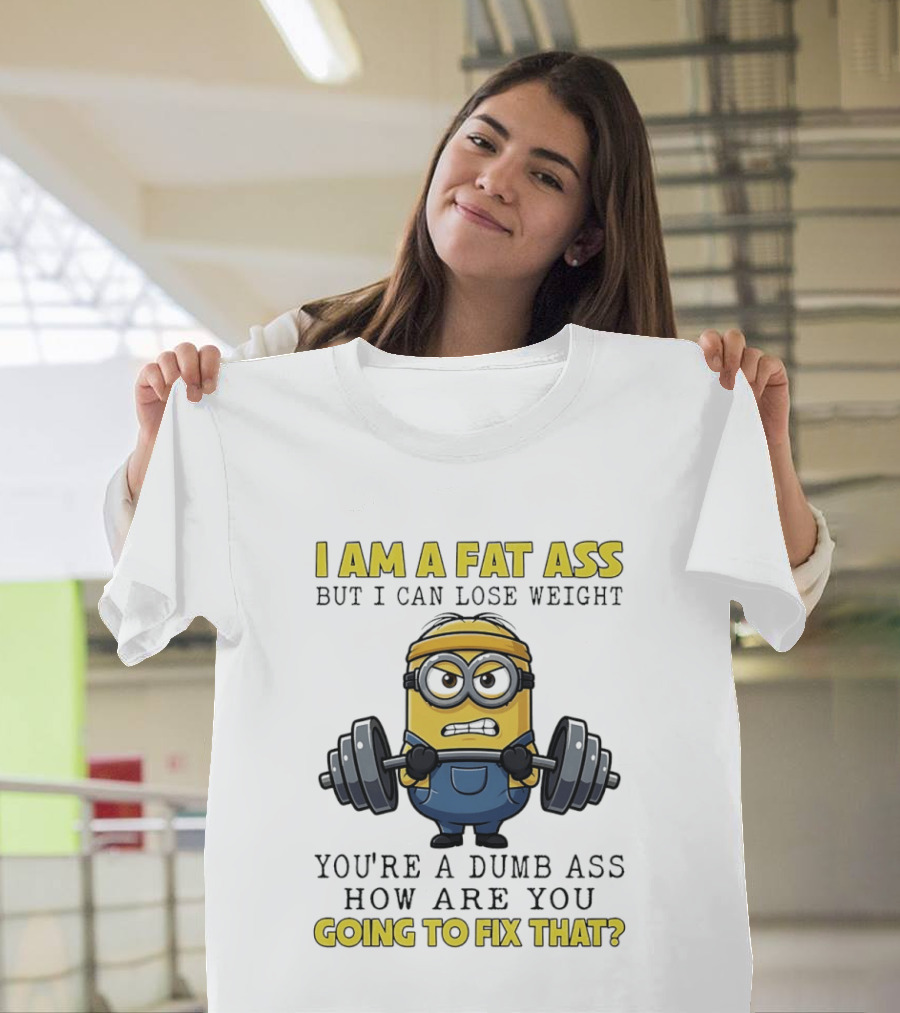Minions Gym I Am Fat Ass But I Can Lose Weight You're A Dumb Ass How Are You Going To Fix That Fitness Humor T-Shirt
