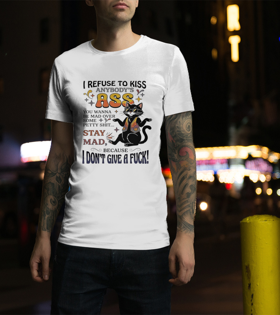 I Refuse To Kiss Anybody's Ass Stay Mad I Don't Give A Fuck Cat T-Shirt