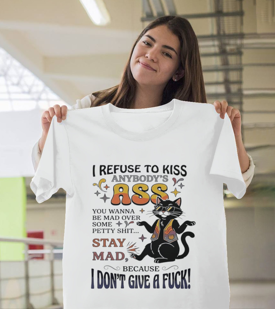 I Refuse To Kiss Anybody's Ass Stay Mad I Don't Give A Fuck Cat T-Shirt