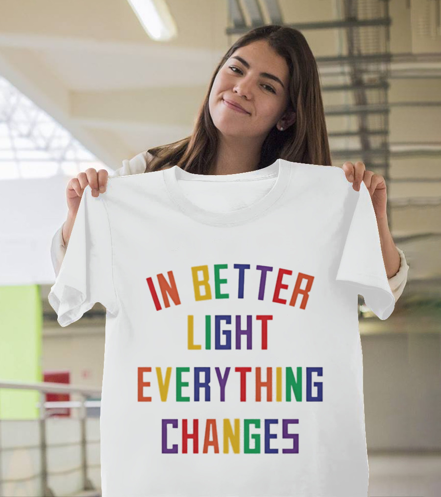 In Better Light Everything Changes Colorful Positive Transformation T-Shirt